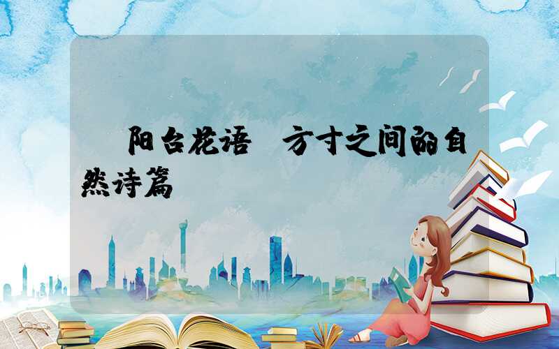  阳台花语：方寸之间的自然诗篇